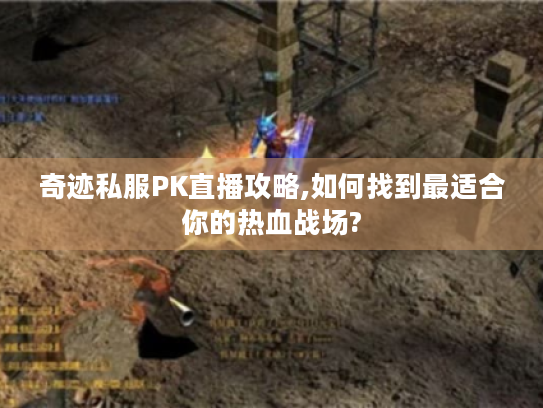 奇迹私服PK直播攻略,如何找到最适合你的热血战场?