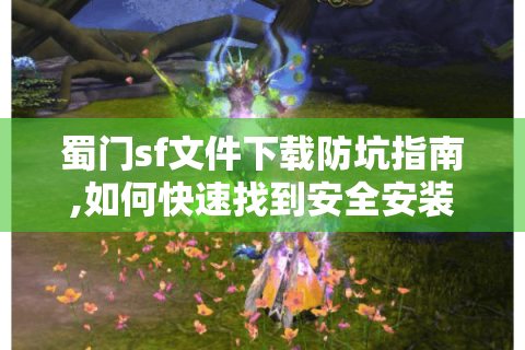 蜀门sf文件下载防坑指南,如何快速找到安全安装包?