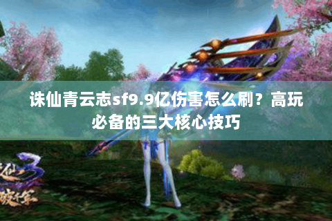 诛仙青云志sf9.9亿伤害怎么刷？高玩必备的三大核心技巧