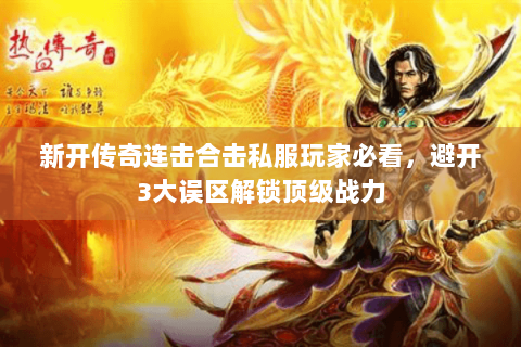 新开传奇连击合击私服玩家必看，避开3大误区解锁顶级战力
