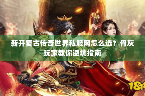 新开复古传奇世界私服网怎么选？骨灰玩家教你避坑指南