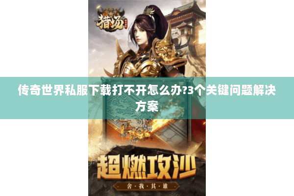 传奇世界私服下载打不开怎么办?3个关键问题解决方案