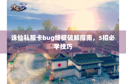 诛仙私服卡bug终极破解指南，5招必学技巧