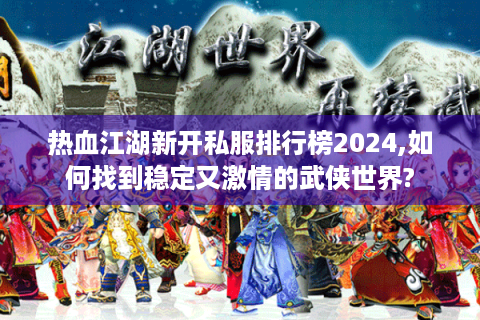 热血江湖新开私服排行榜2024,如何找到稳定又激情的武侠世界?