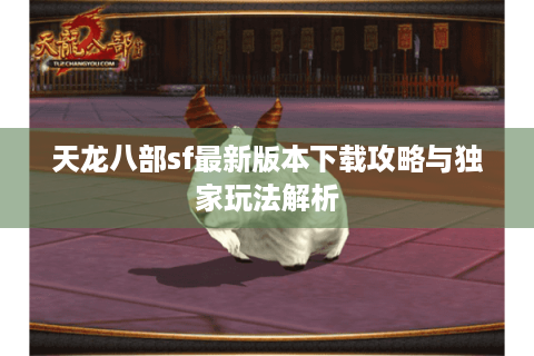 天龙八部sf最新版本下载攻略与独家玩法解析