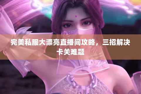 完美私服大漂亮直播间攻略，三招解决卡关难题