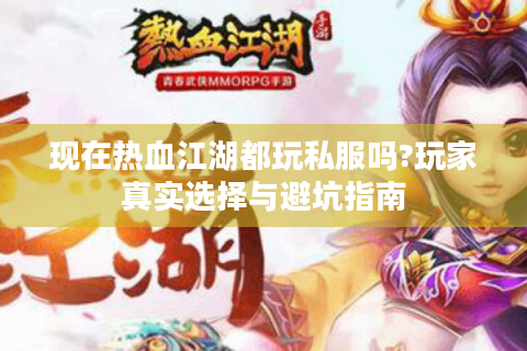 现在热血江湖都玩私服吗?玩家真实选择与避坑指南