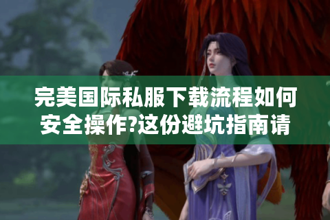 完美国际私服下载流程如何安全操作?这份避坑指南请收好