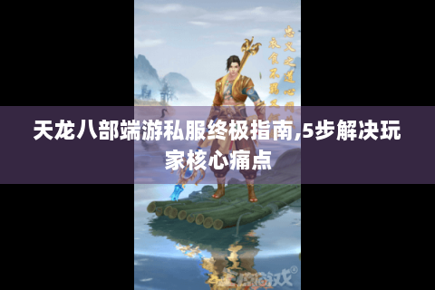 天龙八部端游私服终极指南,5步解决玩家核心痛点