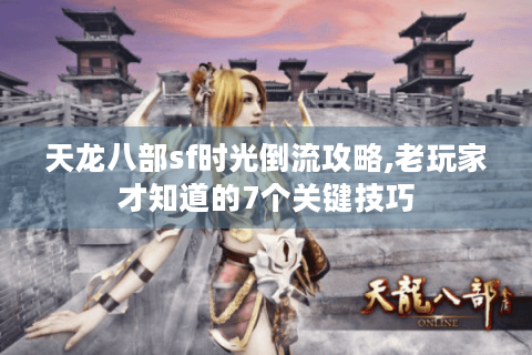 天龙八部sf时光倒流攻略,老玩家才知道的7个关键技巧