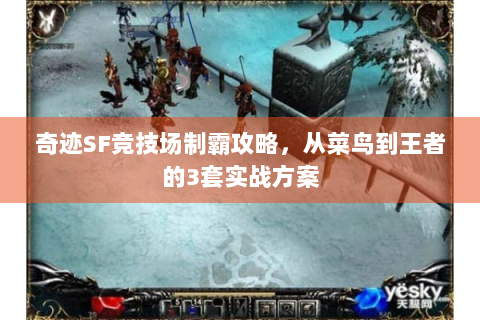 奇迹SF竞技场制霸攻略，从菜鸟到王者的3套实战方案
