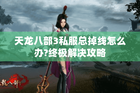 天龙八部3私服总掉线怎么办?终极解决攻略