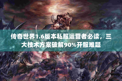 传奇世界1.6版本私服运营者必读，三大技术方案破解90%开服难题