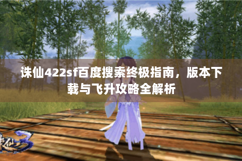 诛仙422sf百度搜索终极指南，版本下载与飞升攻略全解析