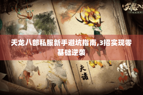 天龙八部私服新手避坑指南,3招实现零基础逆袭