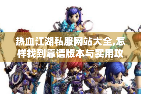 热血江湖私服网站大全,怎样找到靠谱版本与实用攻略?