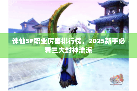 诛仙SF职业厉害排行榜，2025新手必看三大封神流派
