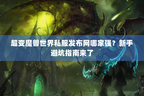 超变魔兽世界私服发布网哪家强？新手避坑指南来了