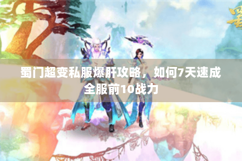 蜀门超变私服爆肝攻略，如何7天速成全服前10战力