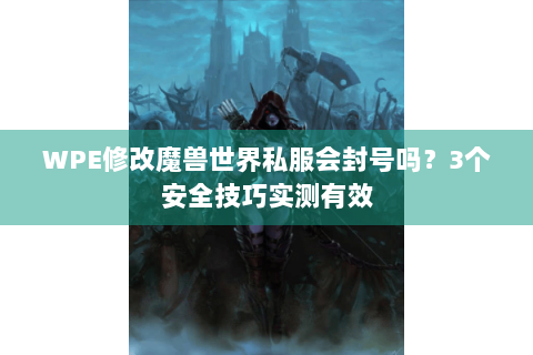 WPE修改魔兽世界私服会封号吗？3个安全技巧实测有效