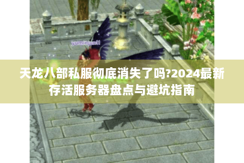 天龙八部私服彻底消失了吗?2024最新存活服务器盘点与避坑指南