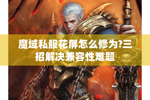 魔域私服花屏怎么修为?三招解决兼容性难题