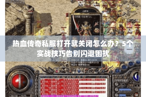 热血传奇私服打开就关闭怎么办？5个实战技巧告别闪退困扰