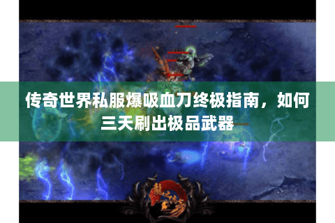 传奇世界私服爆吸血刀终极指南，如何三天刷出极品武器