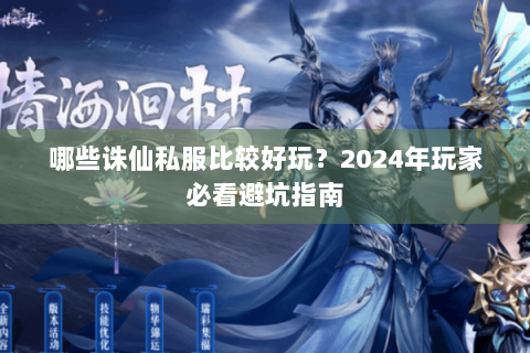 哪些诛仙私服比较好玩？2024年玩家必看避坑指南