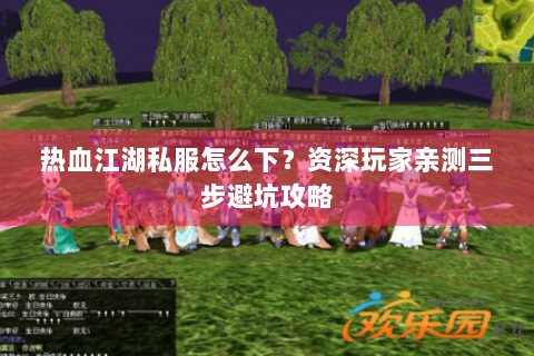 热血江湖私服怎么下？资深玩家亲测三步避坑攻略