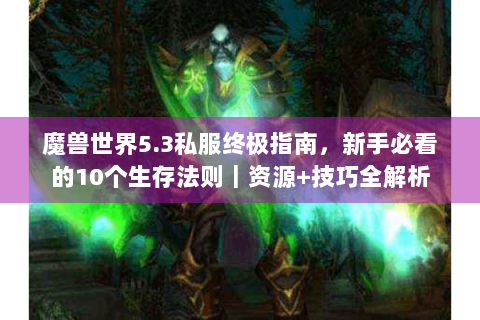 魔兽世界5.3私服终极指南，新手必看的10个生存法则｜资源+技巧全解析