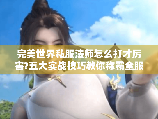 完美世界私服法师怎么打才厉害?五大实战技巧教你称霸全服