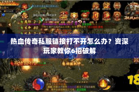 热血传奇私服链接打不开怎么办？资深玩家教你6招破解
