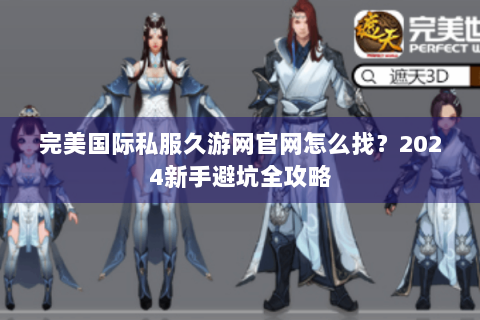 完美国际私服久游网官网怎么找？2024新手避坑全攻略