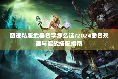 奇迹私服武器名字怎么选?2024命名规律与实战搭配指南