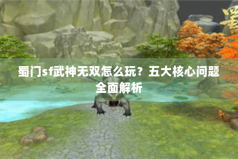 蜀门sf武神无双怎么玩？五大核心问题全面解析