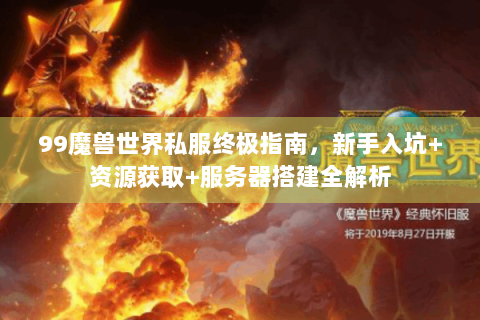 99魔兽世界私服终极指南，新手入坑+资源获取+服务器搭建全解析