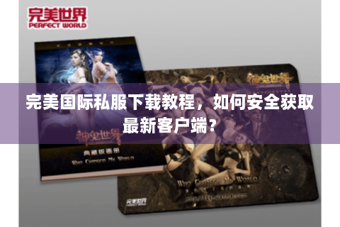 完美国际私服下载教程，如何安全获取最新客户端？