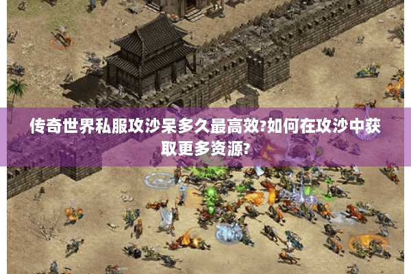 传奇世界私服攻沙呆多久最高效?如何在攻沙中获取更多资源?