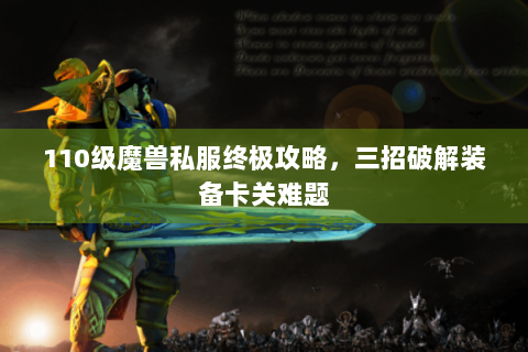 110级魔兽私服终极攻略，三招破解装备卡关难题