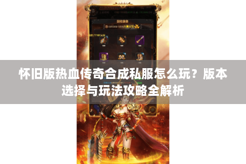 怀旧版热血传奇合成私服怎么玩？版本选择与玩法攻略全解析