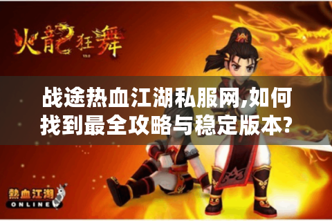 战途热血江湖私服网,如何找到最全攻略与稳定版本?
