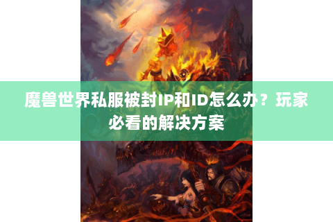 魔兽世界私服被封IP和ID怎么办？玩家必看的解决方案