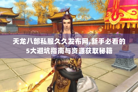 天龙八部私服久久发布网,新手必看的5大避坑指南与资源获取秘籍