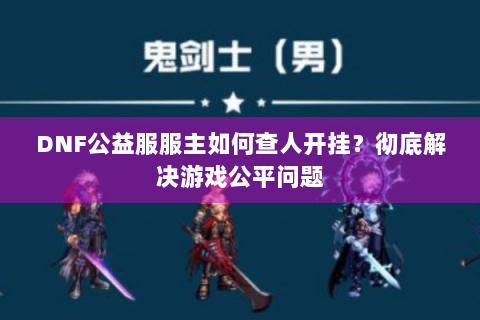 DNF公益服服主如何查人开挂？彻底解决游戏公平问题