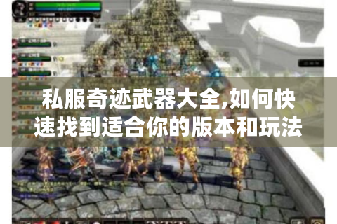 私服奇迹武器大全,如何快速找到适合你的版本和玩法攻略?