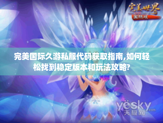 完美国际久游私服代码获取指南,如何轻松找到稳定版本和玩法攻略?