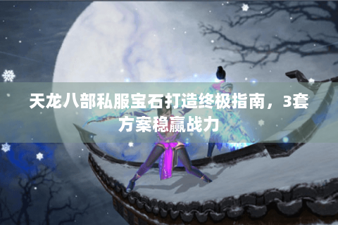 天龙八部私服宝石打造终极指南，3套方案稳赢战力