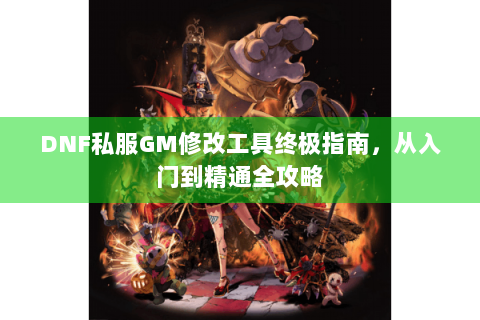 DNF私服GM修改工具终极指南，从入门到精通全攻略