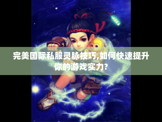 完美国际私服灵脉技巧,如何快速提升你的游戏实力?